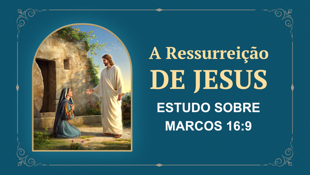 A Ressurreição de Jesus — Estudo sobre Marcos 16:9