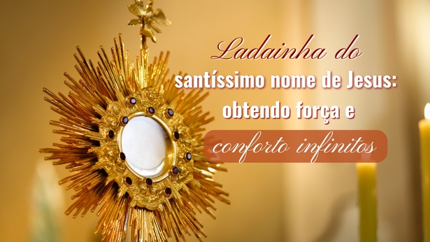 Ladainha do santíssimo nome de Jesus: obtendo força e conforto infinitos